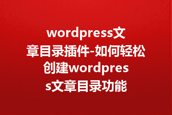 wordpress文章目录插件-如何轻松创建wordpress文章目录功能