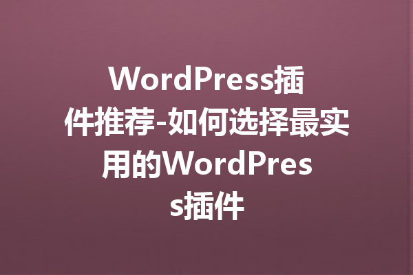 WordPress插件推荐-如何选择最实用的WordPress插件