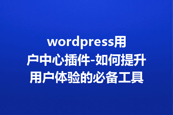 wordpress用户中心插件-如何提升用户体验的必备工具