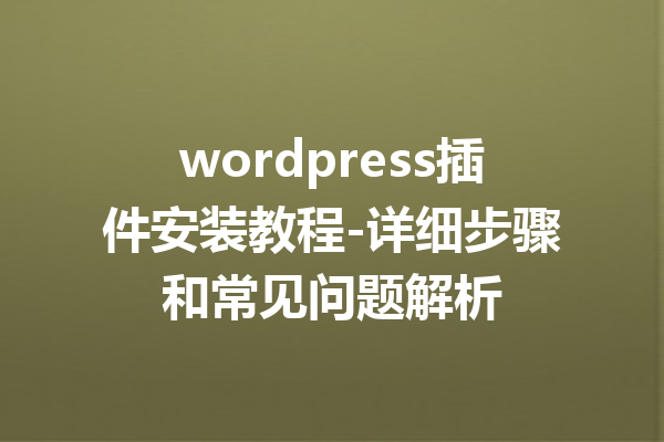 wordpress插件安装教程-详细步骤和常见问题解析