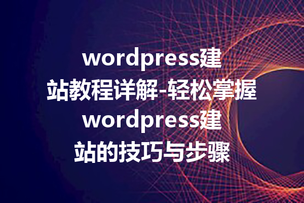 wordpress建站教程详解-轻松掌握wordpress建站的技巧与步骤