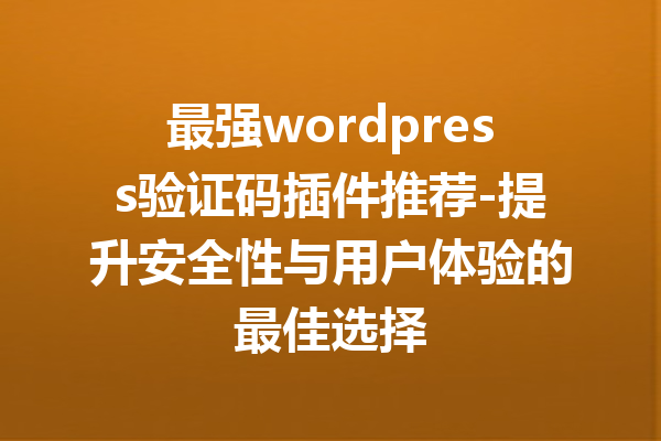 最强wordpress验证码插件推荐-提升安全性与用户体验的最佳选择