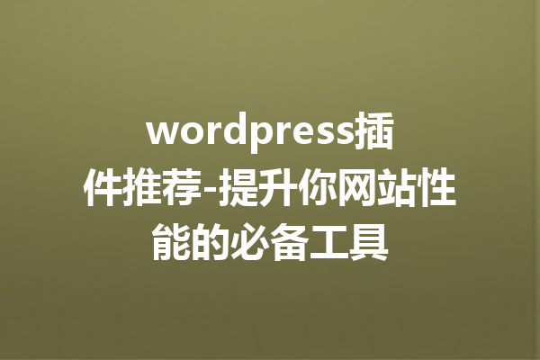 wordpress插件推荐-提升你网站性能的必备工具