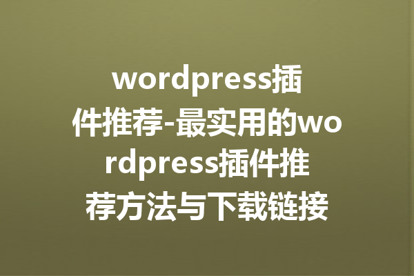 wordpress插件推荐-最实用的wordpress插件推荐方法与下载链接