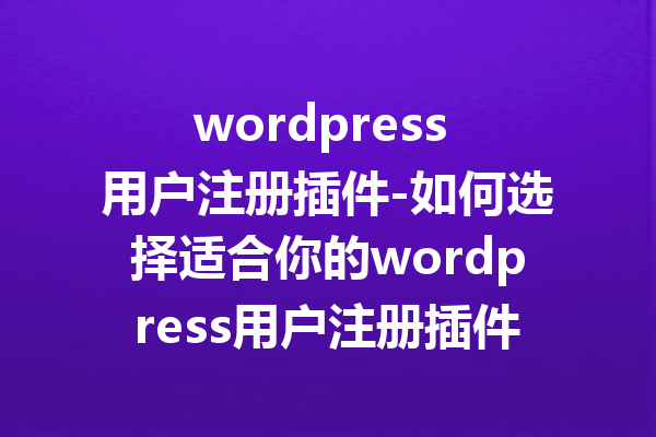 wordpress 用户注册插件-如何选择适合你的wordpress用户注册插件