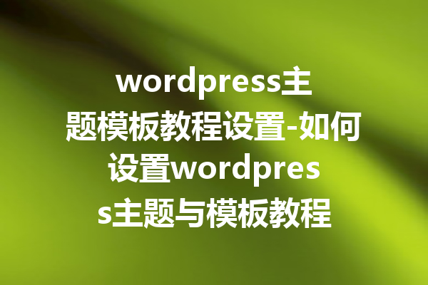 wordpress主题模板教程设置-如何设置wordpress主题与模板教程