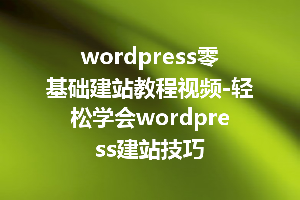 wordpress零基础建站教程视频-轻松学会wordpress建站技巧