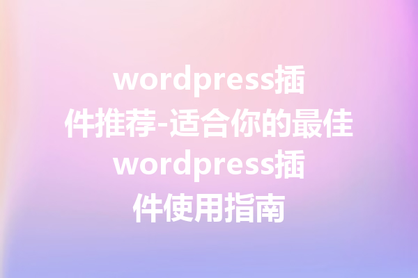 wordpress插件推荐-适合你的最佳wordpress插件使用指南