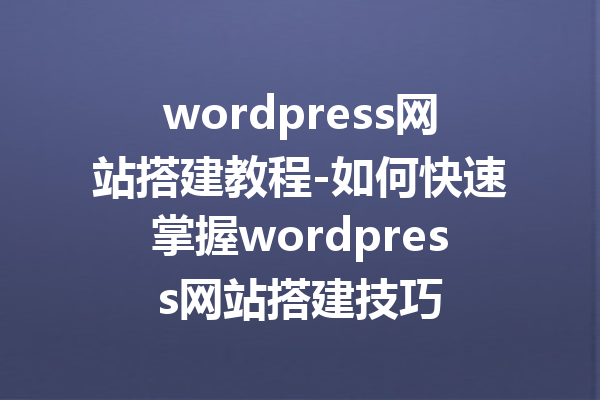 wordpress网站搭建教程-如何快速掌握wordpress网站搭建技巧