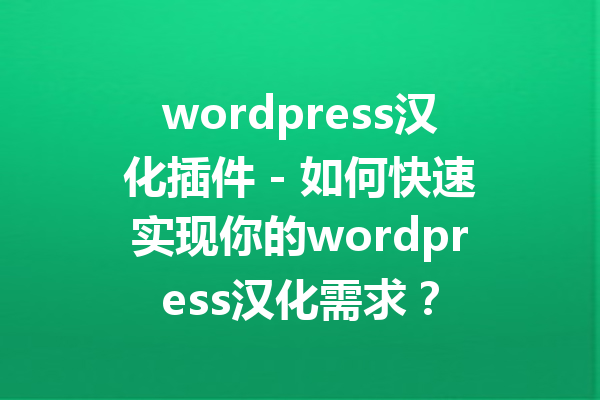 wordpress汉化插件 - 如何快速实现你的wordpress汉化需求？
