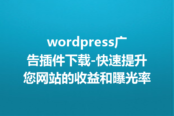 wordpress广告插件下载-快速提升您网站的收益和曝光率