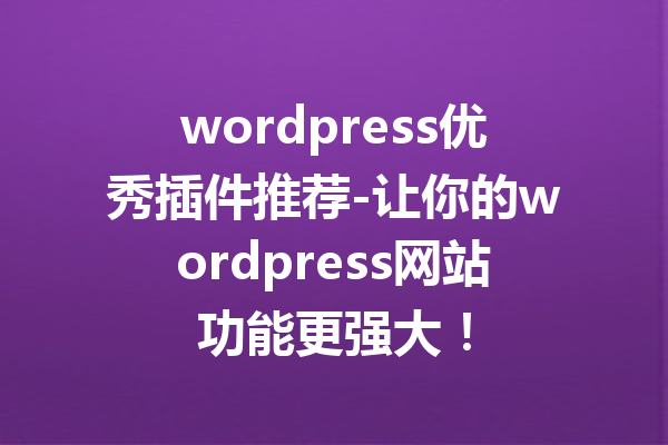 wordpress优秀插件推荐-让你的wordpress网站功能更强大！