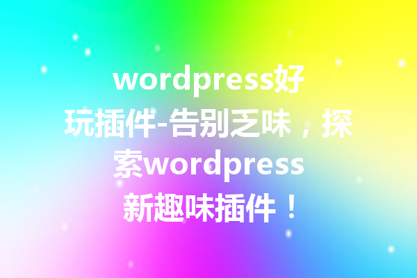 wordpress好玩插件-告别乏味，探索wordpress新趣味插件！