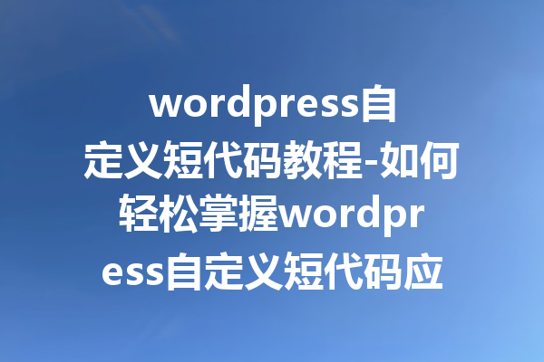 wordpress自定义短代码教程-如何轻松掌握wordpress自定义短代码应用技巧
