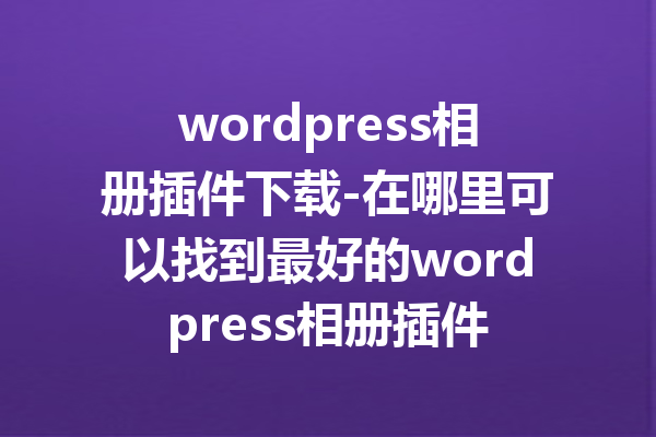 wordpress相册插件下载-在哪里可以找到最好的wordpress相册插件