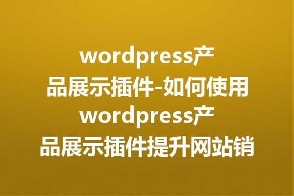 wordpress产品展示插件-如何使用wordpress产品展示插件提升网站销售效果