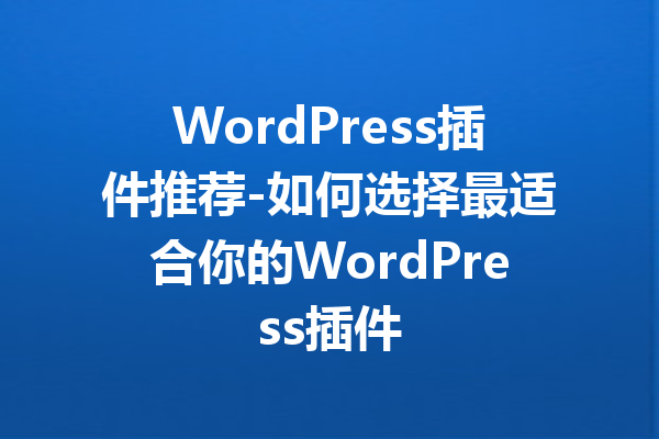 WordPress插件推荐-如何选择最适合你的WordPress插件