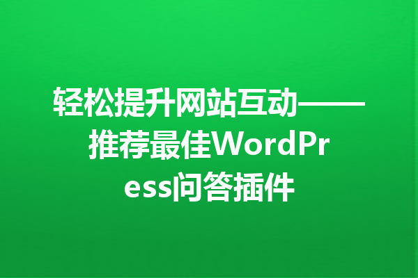 轻松提升网站互动——推荐最佳WordPress问答插件