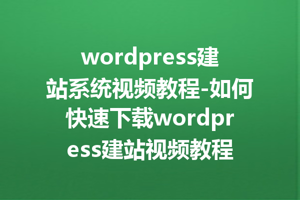 wordpress建站系统视频教程-如何快速下载wordpress建站视频教程