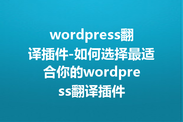 wordpress翻译插件-如何选择最适合你的wordpress翻译插件
