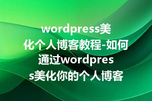 wordpress美化个人博客教程-如何通过wordpress美化你的个人博客