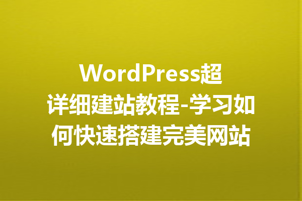 WordPress超详细建站教程-学习如何快速搭建完美网站
