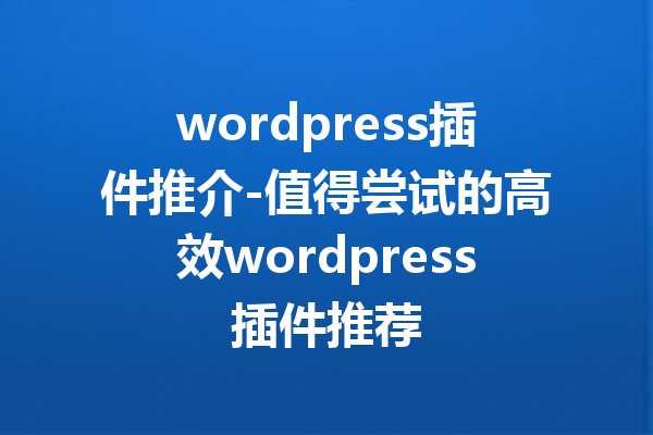 wordpress插件推介-值得尝试的高效wordpress插件推荐