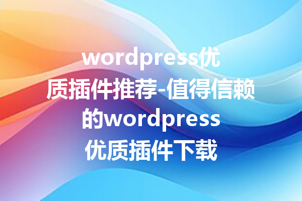wordpress优质插件推荐-值得信赖的wordpress优质插件下载