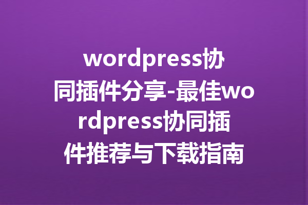 wordpress协同插件分享-最佳wordpress协同插件推荐与下载指南