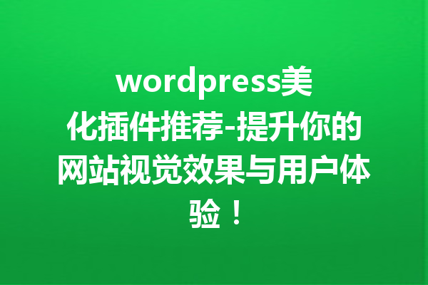 wordpress美化插件推荐-提升你的网站视觉效果与用户体验！