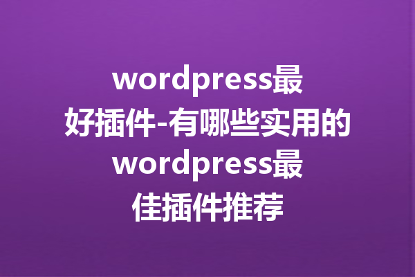 wordpress最好插件-有哪些实用的wordpress最佳插件推荐