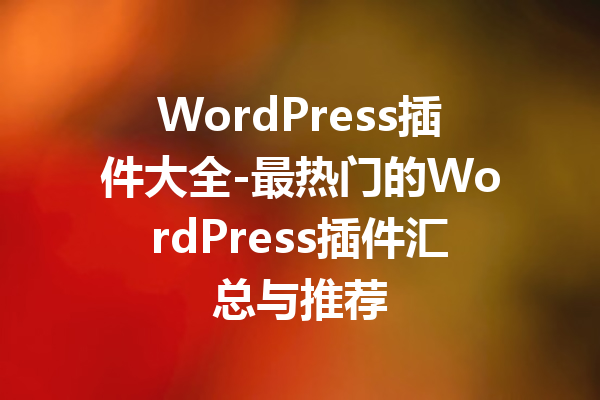 WordPress插件大全-最热门的WordPress插件汇总与推荐
