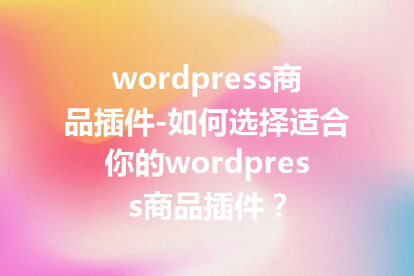 wordpress商品插件-如何选择适合你的wordpress商品插件？