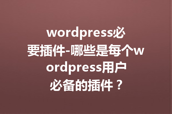 wordpress必要插件-哪些是每个wordpress用户必备的插件？