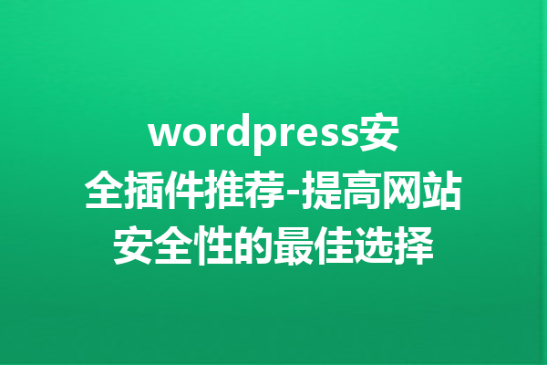 wordpress安全插件推荐-提高网站安全性的最佳选择