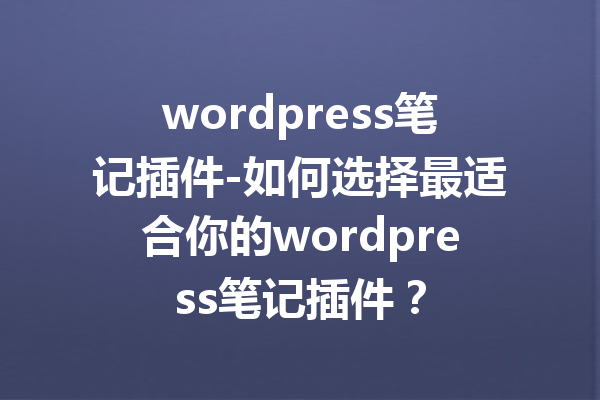 wordpress笔记插件-如何选择最适合你的wordpress笔记插件？