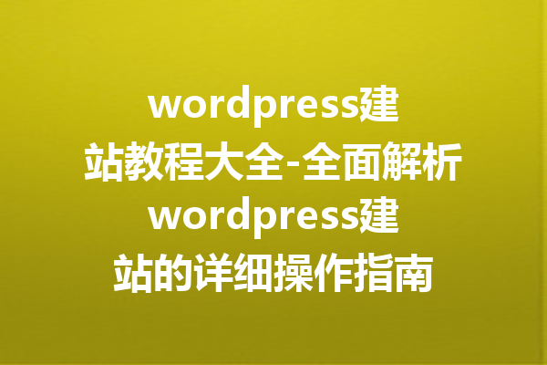 wordpress建站教程大全-全面解析wordpress建站的详细操作指南