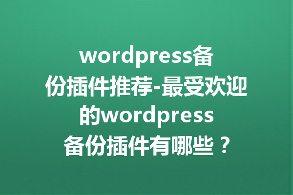 wordpress备份插件推荐-最受欢迎的wordpress备份插件有哪些？