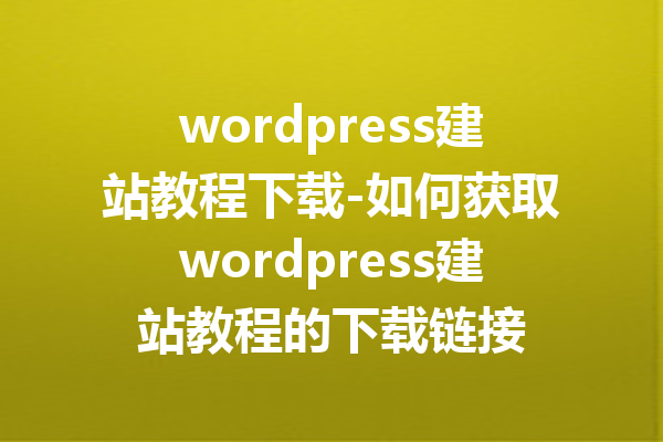 wordpress建站教程下载-如何获取wordpress建站教程的下载链接