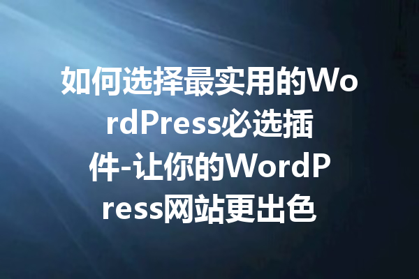 如何选择最实用的WordPress必选插件-让你的WordPress网站更出色