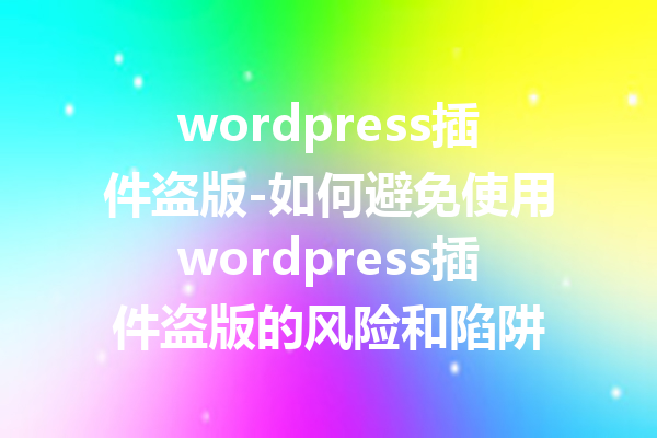 wordpress插件盗版-如何避免使用wordpress插件盗版的风险和陷阱