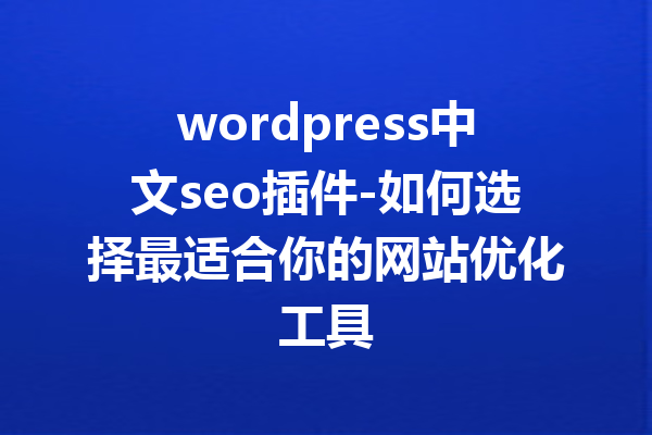 wordpress中文seo插件-如何选择最适合你的网站优化工具