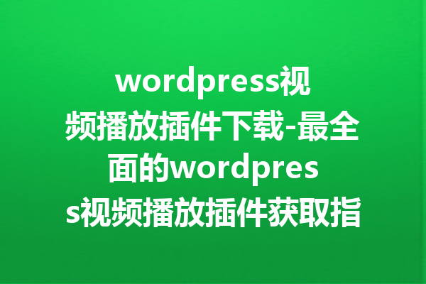wordpress视频播放插件下载-最全面的wordpress视频播放插件获取指南