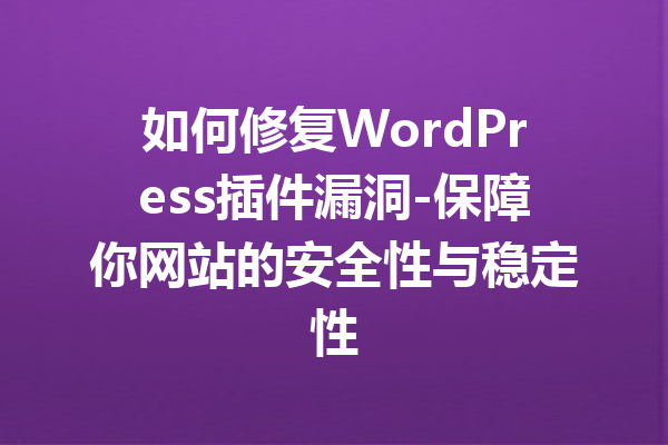如何修复WordPress插件漏洞-保障你网站的安全性与稳定性