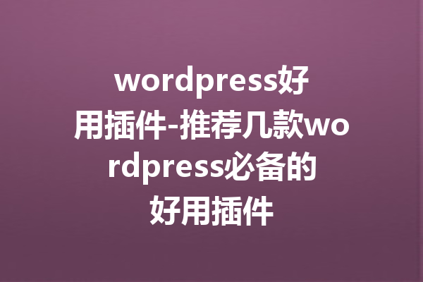 wordpress好用插件-推荐几款wordpress必备的好用插件