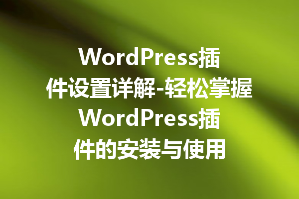 WordPress插件设置详解-轻松掌握WordPress插件的安装与使用
