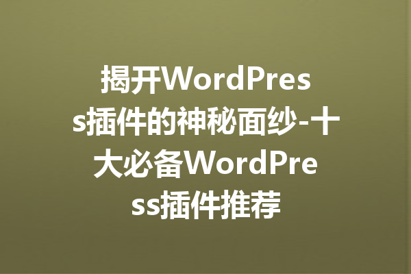 揭开WordPress插件的神秘面纱-十大必备WordPress插件推荐