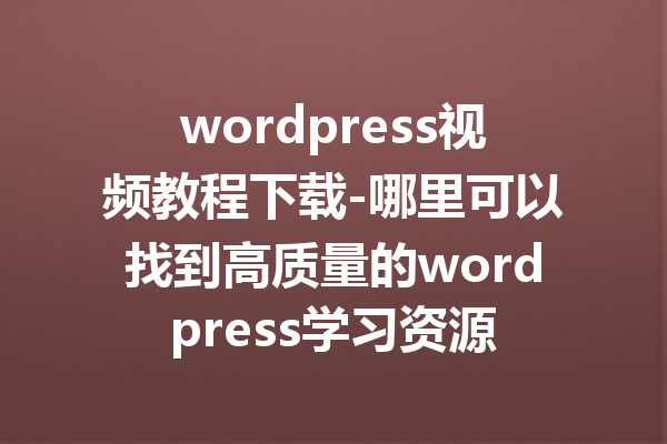 wordpress视频教程下载-哪里可以找到高质量的wordpress学习资源