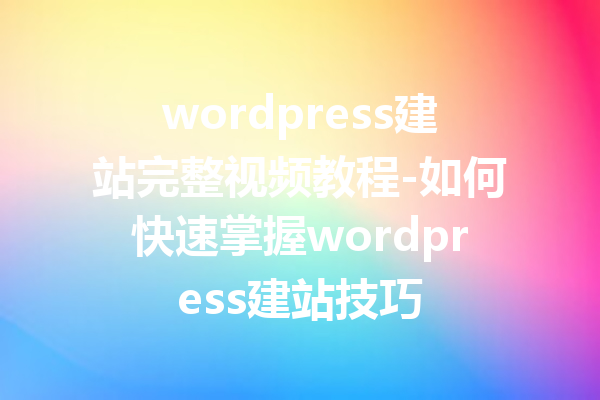 wordpress建站完整视频教程-如何快速掌握wordpress建站技巧