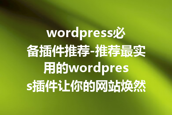 wordpress必备插件推荐-推荐最实用的wordpress插件让你的网站焕然一新